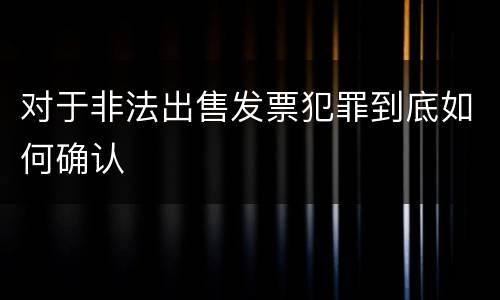 对于非法出售发票犯罪到底如何确认