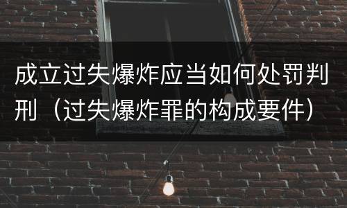 成立过失爆炸应当如何处罚判刑（过失爆炸罪的构成要件）