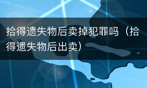 拾得遗失物后卖掉犯罪吗（拾得遗失物后出卖）