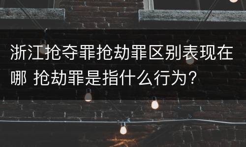 浙江抢夺罪抢劫罪区别表现在哪 抢劫罪是指什么行为?