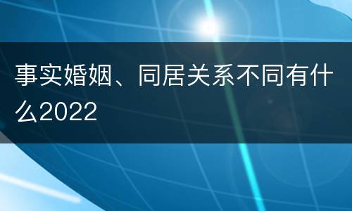 事实婚姻、同居关系不同有什么2022