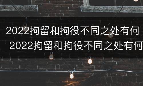 2022拘留和拘役不同之处有何 2022拘留和拘役不同之处有何不同