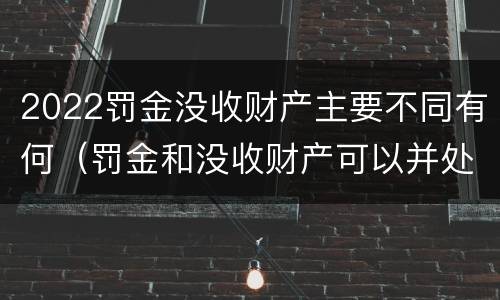 2022罚金没收财产主要不同有何（罚金和没收财产可以并处吗）