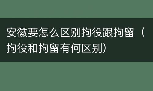 安徽要怎么区别拘役跟拘留（拘役和拘留有何区别）