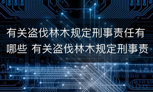 有关盗伐林木规定刑事责任有哪些 有关盗伐林木规定刑事责任有哪些条款