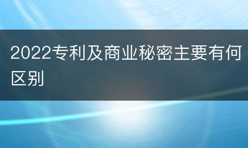 2022专利及商业秘密主要有何区别