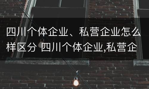 四川个体企业、私营企业怎么样区分 四川个体企业,私营企业怎么样区分呢