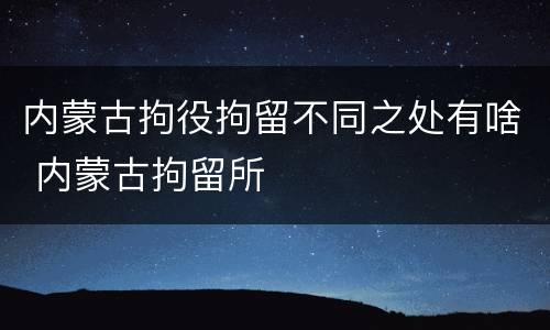 内蒙古拘役拘留不同之处有啥 内蒙古拘留所