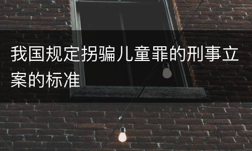 我国规定拐骗儿童罪的刑事立案的标准