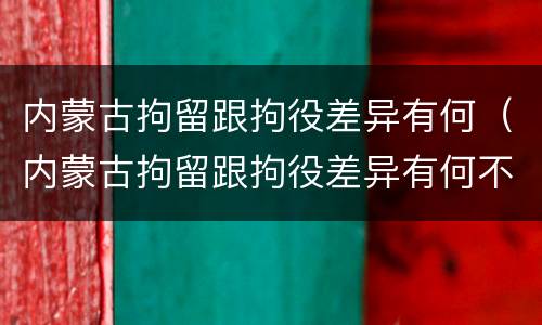内蒙古拘留跟拘役差异有何（内蒙古拘留跟拘役差异有何不同）
