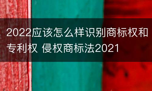 2022应该怎么样识别商标权和专利权 侵权商标法2021