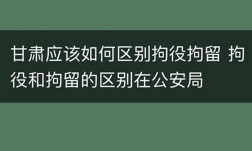 甘肃应该如何区别拘役拘留 拘役和拘留的区别在公安局
