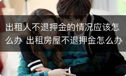 出租人不退押金的情况应该怎么办 出租房屋不退押金怎么办