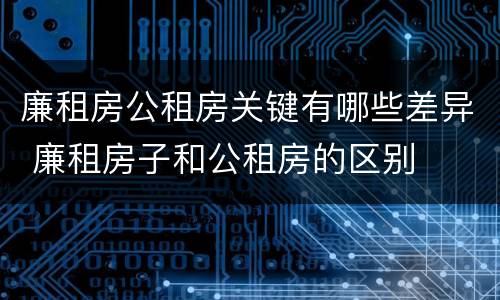 廉租房公租房关键有哪些差异 廉租房子和公租房的区别