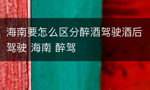 海南要怎么区分醉酒驾驶酒后驾驶 海南 醉驾