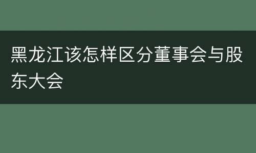 黑龙江该怎样区分董事会与股东大会