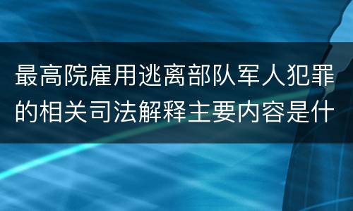 最高院雇用逃离部队军人犯罪的相关司法解释主要内容是什么