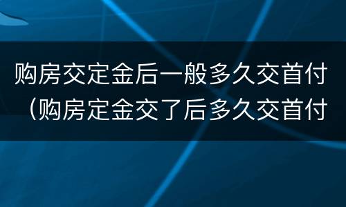 购房交定金后一般多久交首付（购房定金交了后多久交首付）