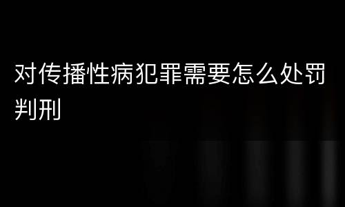 对传播性病犯罪需要怎么处罚判刑