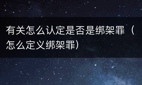 有关怎么认定是否是绑架罪（怎么定义绑架罪）