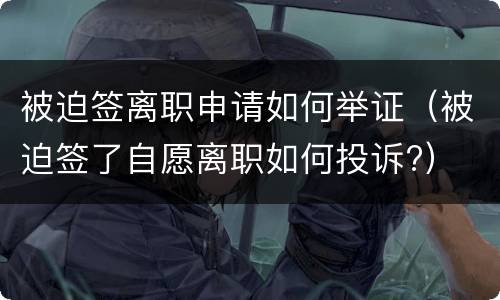 被迫签离职申请如何举证（被迫签了自愿离职如何投诉?）