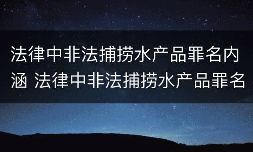 法律中非法捕捞水产品罪名内涵 法律中非法捕捞水产品罪名内涵是什么