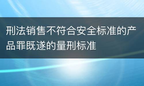 刑法销售不符合安全标准的产品罪既遂的量刑标准