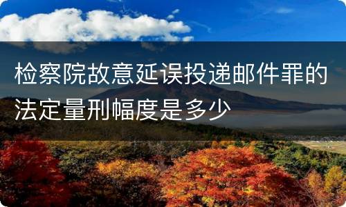 检察院故意延误投递邮件罪的法定量刑幅度是多少