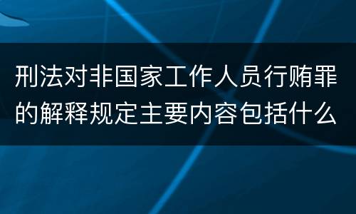 刑法对非国家工作人员行贿罪的解释规定主要内容包括什么