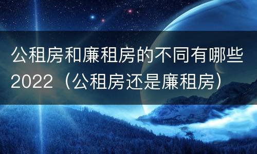 公租房和廉租房的不同有哪些2022（公租房还是廉租房）