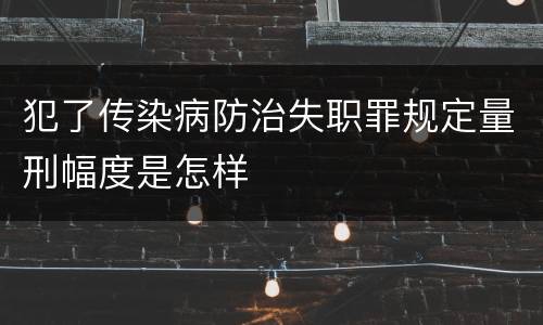 犯了传染病防治失职罪规定量刑幅度是怎样