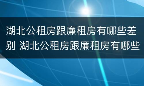 湖北公租房跟廉租房有哪些差别 湖北公租房跟廉租房有哪些差别呢