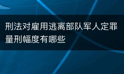 刑法对雇用逃离部队军人定罪量刑幅度有哪些