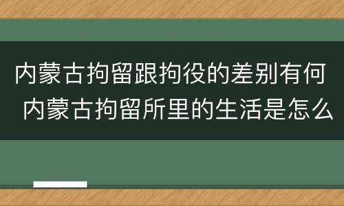 内蒙古拘留跟拘役的差别有何 内蒙古拘留所里的生活是怎么样的