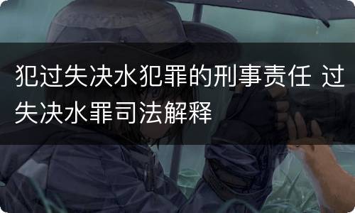 犯过失决水犯罪的刑事责任 过失决水罪司法解释