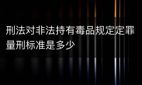 刑法对非法持有毒品规定定罪量刑标准是多少