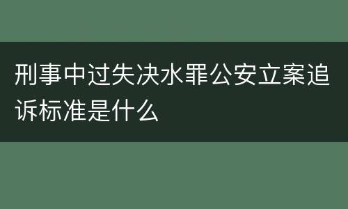 刑事中过失决水罪公安立案追诉标准是什么