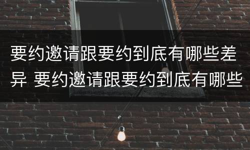 要约邀请跟要约到底有哪些差异 要约邀请跟要约到底有哪些差异呢