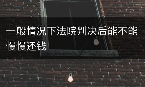 一般情况下法院判决后能不能慢慢还钱