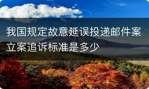 我国规定故意延误投递邮件案立案追诉标准是多少
