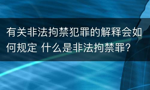 有关非法拘禁犯罪的解释会如何规定 什么是非法拘禁罪?