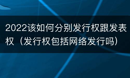 2022该如何分别发行权跟发表权（发行权包括网络发行吗）