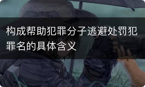 构成帮助犯罪分子逃避处罚犯罪名的具体含义