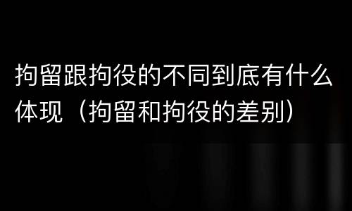 拘留跟拘役的不同到底有什么体现（拘留和拘役的差别）