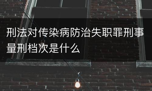 刑法对传染病防治失职罪刑事量刑档次是什么