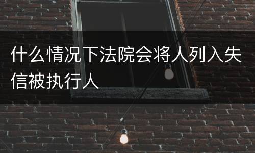 什么情况下法院会将人列入失信被执行人
