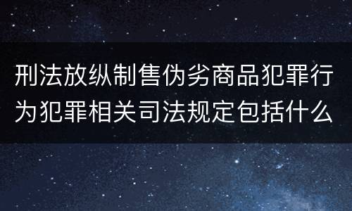 刑法放纵制售伪劣商品犯罪行为犯罪相关司法规定包括什么重要内容