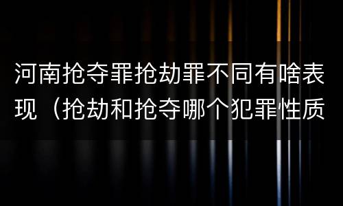 河南抢夺罪抢劫罪不同有啥表现（抢劫和抢夺哪个犯罪性质严重）