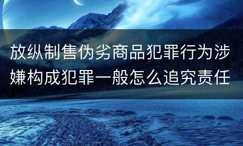 放纵制售伪劣商品犯罪行为涉嫌构成犯罪一般怎么追究责任