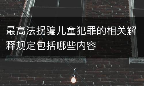 最高法拐骗儿童犯罪的相关解释规定包括哪些内容